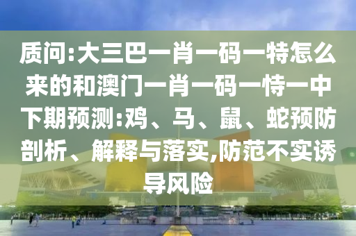 質問:大三巴一肖一碼一特怎么來的和澳門一肖一碼一恃一中下期預測:雞、馬、鼠、蛇預防剖析、解釋與落實,防范不實誘導風險