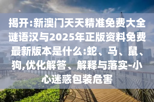 揭開:新澳門天天精準免費大全謎語漢與2025年正版資料免費最新版本是什么:蛇、馬、鼠、狗,優化解答、解釋與落實-小心迷惑包裝危害