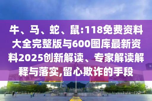 牛、馬、蛇、鼠:118免費資料大全完整版與600圖庫最新資料2025創新解讀、專家解讀解釋與落實,留心欺詐的手段