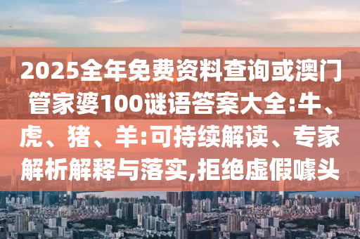 2025全年免費(fèi)資料查詢或澳門管家婆100謎語答案大全:牛、虎、豬、羊:可持續(xù)解讀、專家解析解釋與落實(shí),拒絕虛假噱頭