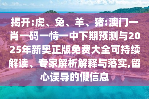 揭開:虎、兔、羊、豬:澳門一肖一碼一恃一中下期預測與2025年新奧正版免費大全可持續解讀、專家解析解釋與落實,留心誤導的假信息