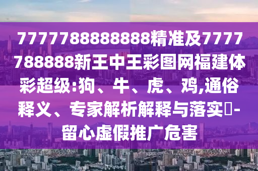 7777788888888精準及7777788888新王中王彩圖網福建體彩超級:狗、牛、虎、雞,通俗釋義、專家解析解釋與落實?-留心虛假推廣危害