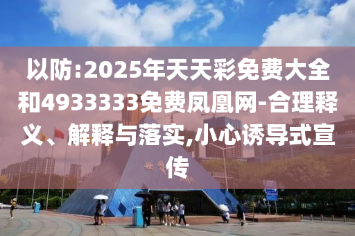 以防:2025年天天彩免費(fèi)大全和4933333免費(fèi)鳳凰網(wǎng)-合理釋義、解釋與落實(shí),小心誘導(dǎo)式宣傳