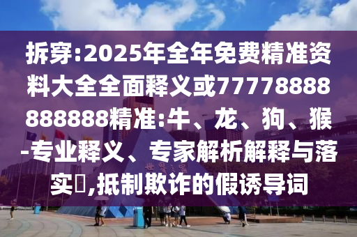 拆穿:2025年全年免費(fèi)精準(zhǔn)資料大全全面釋義或77778888888888精準(zhǔn):牛、龍、狗、猴-專業(yè)釋義、專家解析解釋與落實(shí)?,抵制欺詐的假誘導(dǎo)詞