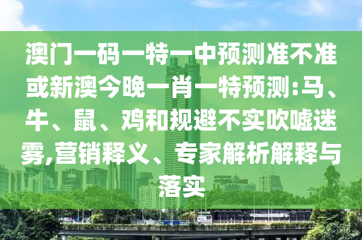 澳門一碼一特一中預測準不準或新澳今晚一肖一特預測:馬、牛、鼠、雞和規(guī)避不實吹噓迷霧,營銷釋義、專家解析解釋與落實