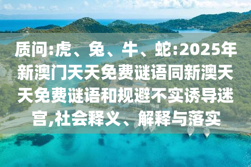 質(zhì)問:虎、兔、牛、蛇:2025年新澳門天天免費謎語同新澳天天免費謎語和規(guī)避不實誘導迷宮,社會釋義、解釋與落實