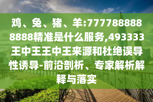 雞、兔、豬、羊:7777888888888精準是什么服務,493333王中王王中王來源和杜絕誤導性誘導-前沿剖析、專家解析解釋與落實