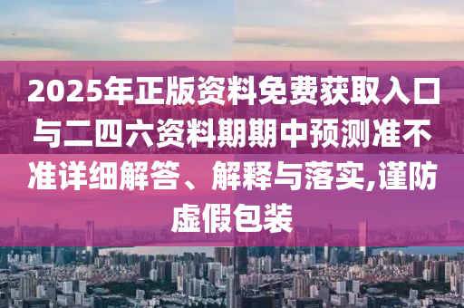 2025年正版資料免費獲取入口與二四六資料期期中預測準不準詳細解答、解釋與落實,謹防虛假包裝