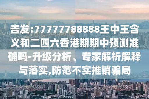 告發:77777788888王中王含義和二四六香港期期中預測準確嗎-升級分析、專家解析解釋與落實,防范不實推銷騙局