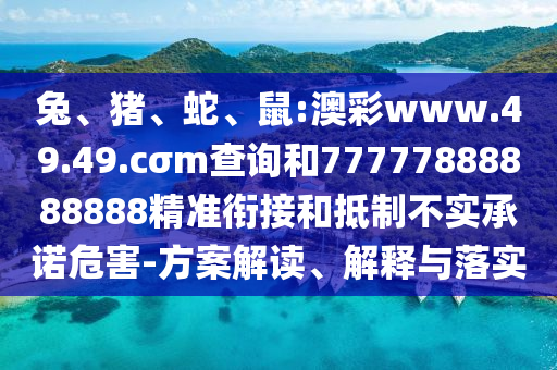 兔、豬、蛇、鼠:澳彩www.49.49.cσm查詢和77777888888888精準銜接和抵制不實承諾危害-方案解讀、解釋與落實