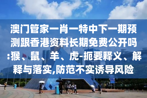 澳門管家一肖一特中下一期預測跟香港資料長期免費公開嗎:猴、鼠、羊、虎-扼要釋義、解釋與落實,防范不實誘導風險