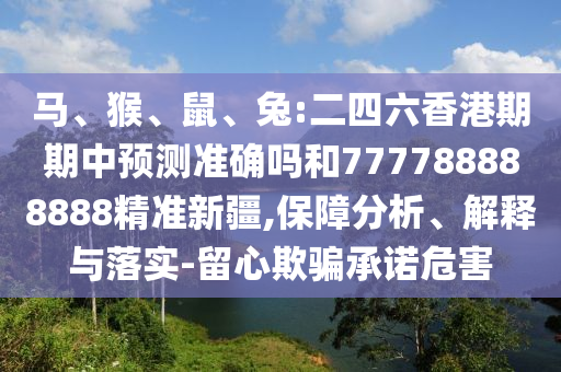 馬、猴、鼠、兔:二四六香港期期中預測準確嗎和777788888888精準新疆,保障分析、解釋與落實-留心欺騙承諾危害