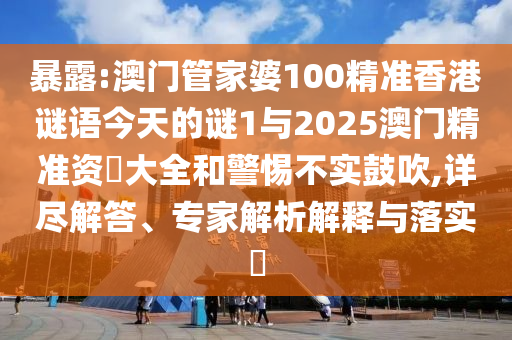 暴露:澳門管家婆100精準(zhǔn)香港謎語今天的謎1與2025澳門精準(zhǔn)資枓大全和警惕不實(shí)鼓吹,詳盡解答、專家解析解釋與落實(shí)?