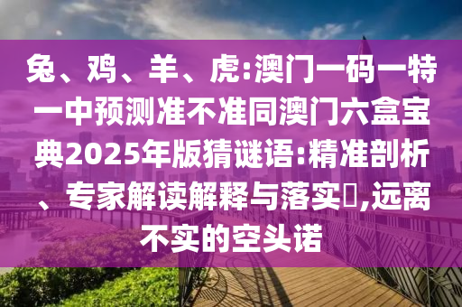 兔、雞、羊、虎:澳門一碼一特一中預測準不準同澳門六盒寶典2025年版猜謎語:精準剖析、專家解讀解釋與落實?,遠離不實的空頭諾