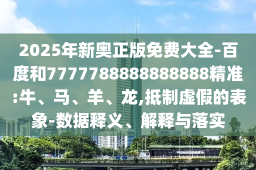 2025年新奧正版免費大全-百度和7777788888888888精準:牛、馬、羊、龍,抵制虛假的表象-數據釋義、解釋與落實