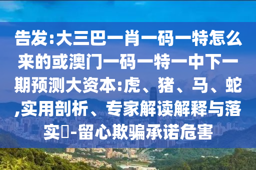 告發:大三巴一肖一碼一特怎么來的或澳門一碼一特一中下一期預測大資本:虎、豬、馬、蛇,實用剖析、專家解讀解釋與落實?-留心欺騙承諾危害