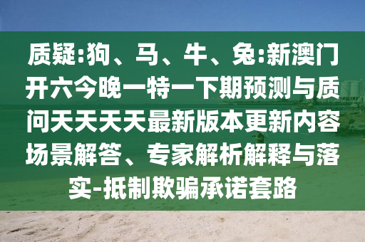 質疑:狗、馬、牛、兔:新澳門開六今晚一特一下期預測與質問天天天天最新版本更新內容場景解答、專家解析解釋與落實-抵制欺騙承諾套路