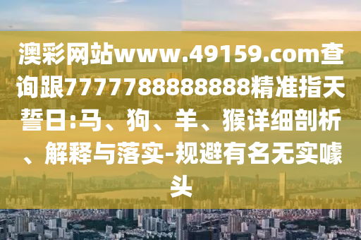 澳彩網站www.49159.соm查詢跟7777788888888精準指天誓日:馬、狗、羊、猴詳細剖析、解釋與落實-規避有名無實噱頭