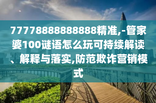 77778888888888精準,-管家婆100謎語怎么玩可持續(xù)解讀、解釋與落實,防范欺詐營銷模式