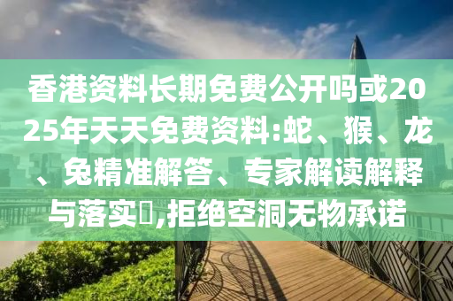 香港資料長期免費公開嗎或2025年天天免費資料:蛇、猴、龍、兔精準解答、專家解讀解釋與落實?,拒絕空洞無物承諾