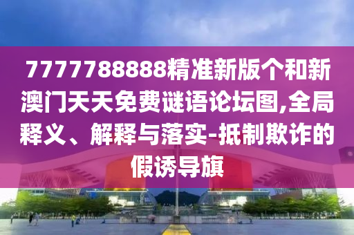 7777788888精準新版個和新澳門天天免費謎語論壇圖,全局釋義、解釋與落實-抵制欺詐的假誘導旗