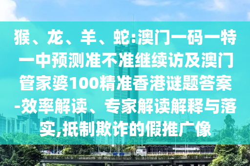猴、龍、羊、蛇:澳門一碼一特一中預測準不準繼續訪及澳門管家婆100精準香港謎題答案-效率解讀、專家解讀解釋與落實,抵制欺詐的假推廣像