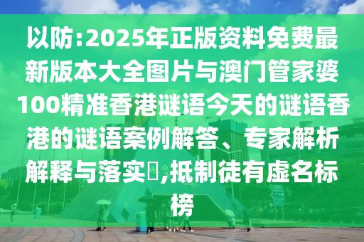 以防:2025年正版資料免費最新版本大全圖片與澳門管家婆100精準香港謎語今天的謎語香港的謎語案例解答、專家解析解釋與落實?,抵制徒有虛名標榜