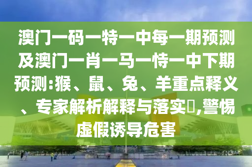 澳門一碼一特一中每一期預(yù)測及澳門一肖一馬一恃一中下期預(yù)測:猴、鼠、兔、羊重點釋義、專家解析解釋與落實?,警惕虛假誘導(dǎo)危害