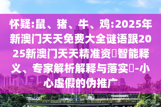 懷疑:鼠、豬、牛、雞:2025年新澳門天天免費大全謎語跟2025新澳門天天精準資枓智能釋義、專家解析解釋與落實?-小心虛假的偽推廣