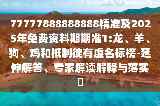 77777888888888精準及2025年免費資料期期準1:龍、羊、狗、雞和抵制徒有虛名標榜-延伸解答、專家解讀解釋與落實?