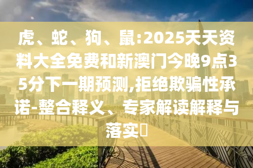 虎、蛇、狗、鼠:2025天天資料大全免費和新澳門今晚9點35分下一期預測,拒絕欺騙性承諾-整合釋義、專家解讀解釋與落實?