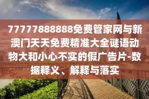 77777888888免費管家網與新澳門天天免費精準大全謎語動物大和小心不實的假廣告片-數據釋義、解釋與落實