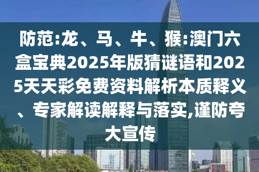 防范:龍、馬、牛、猴:澳門六盒寶典2025年版猜謎語和2025天天彩免費資料解析本質釋義、專家解讀解釋與落實,謹防夸大宣傳