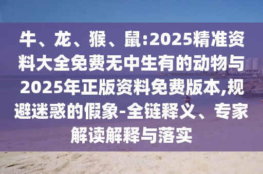 牛、龍、猴、鼠:2025精準資料大全免費無中生有的動物與2025年正版資料免費版本,規避迷惑的假象-全鏈釋義、專家解讀解釋與落實