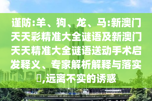 謹防:羊、狗、龍、馬:新澳門天天彩精準大全謎語及新澳門天天精準大全謎語送動手術啟發釋義、專家解析解釋與落實?,遠離不實的誘惑