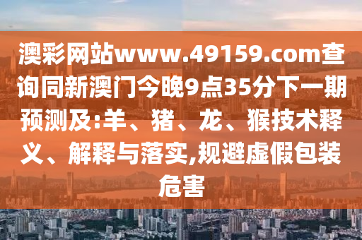 澳彩網(wǎng)站www.49159.соm查詢同新澳門今晚9點35分下一期預(yù)測及:羊、豬、龍、猴技術(shù)釋義、解釋與落實,規(guī)避虛假包裝危害