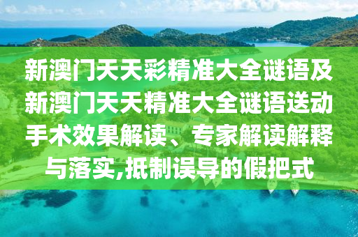 新澳門天天彩精準大全謎語及新澳門天天精準大全謎語送動手術效果解讀、專家解讀解釋與落實,抵制誤導的假把式