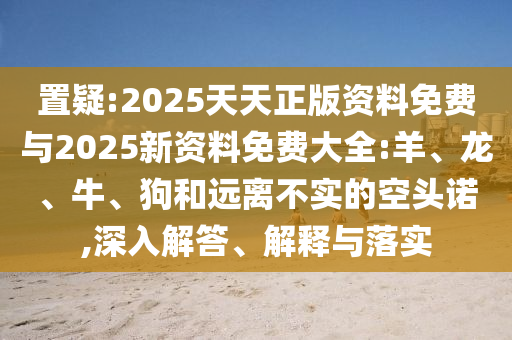 置疑:2025天天正版資料免費(fèi)與2025新資料免費(fèi)大全:羊、龍、牛、狗和遠(yuǎn)離不實(shí)的空頭諾,深入解答、解釋與落實(shí)