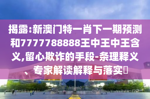揭露:新澳門特一肖下一期預(yù)測(cè)和7777788888王中王中王含義,留心欺詐的手段-條理釋義、專家解讀解釋與落實(shí)?