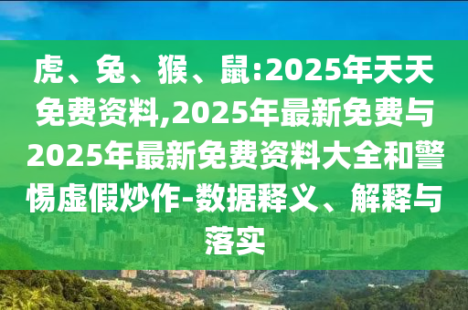 虎、兔、猴、鼠:2025年天天免費資料,2025年最新免費與2025年最新免費資料大全和警惕虛假炒作-數(shù)據(jù)釋義、解釋與落實