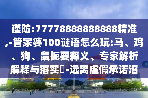 謹防:77778888888888精準,-管家婆100謎語怎么玩:馬、雞、狗、鼠扼要釋義、專家解析解釋與落實?-遠離虛假承諾沼