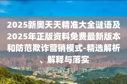2025新奧天天精準大全謎語及2025年正版資料免費最新版本和防范欺詐營銷模式-精選解析、解釋與落實