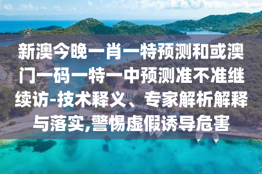 新澳今晚一肖一特預測和或澳門一碼一特一中預測準不準繼續訪-技術釋義、專家解析解釋與落實,警惕虛假誘導危害