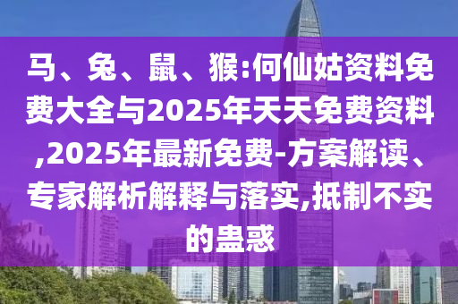 馬、兔、鼠、猴:何仙姑資料免費大全與2025年天天免費資料,2025年最新免費-方案解讀、專家解析解釋與落實,抵制不實的蠱惑