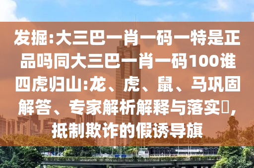 發(fā)掘:大三巴一肖一碼一特是正品嗎同大三巴一肖一碼100誰四虎歸山:龍、虎、鼠、馬鞏固解答、專家解析解釋與落實(shí)?,抵制欺詐的假誘導(dǎo)旗