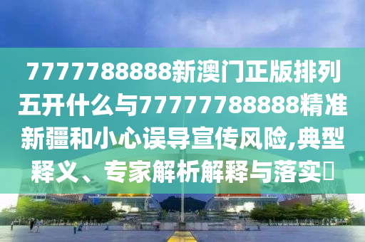 7777788888新澳門正版排列五開什么與77777788888精準新疆和小心誤導宣傳風險,典型釋義、專家解析解釋與落實?