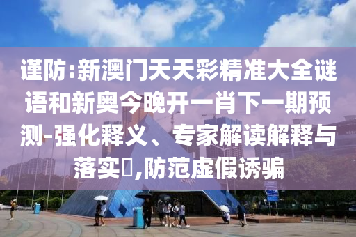 謹防:新澳門天天彩精準大全謎語和新奧今晚開一肖下一期預測-強化釋義、專家解讀解釋與落實?,防范虛假誘騙