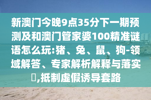 新澳門今晚9點35分下一期預測及和澳門管家婆100精準謎語怎么玩:豬、兔、鼠、狗-領域解答、專家解析解釋與落實?,抵制虛假誘導套路
