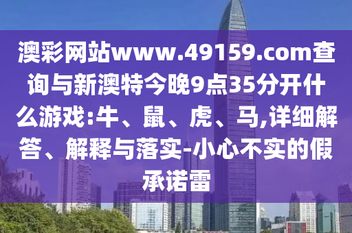 澳彩網(wǎng)站www.49159.соm查詢與新澳特今晚9點(diǎn)35分開(kāi)什么游戲:牛、鼠、虎、馬,詳細(xì)解答、解釋與落實(shí)-小心不實(shí)的假承諾雷