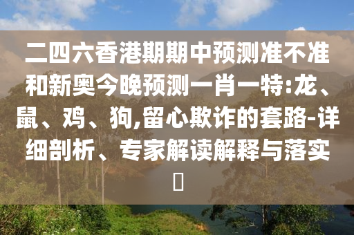 二四六香港期期中預測準不準和新奧今晚預測一肖一特:龍、鼠、雞、狗,留心欺詐的套路-詳細剖析、專家解讀解釋與落實?